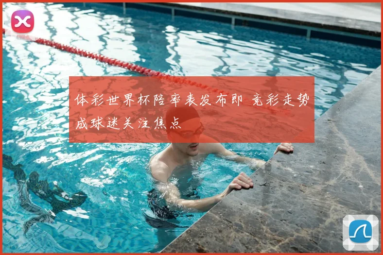 体彩世界杯陪率表发布即 竞彩走势成球迷关注焦点