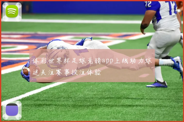 体彩世界杯足球竞猜app上线助力球迷关注赛事投注体验