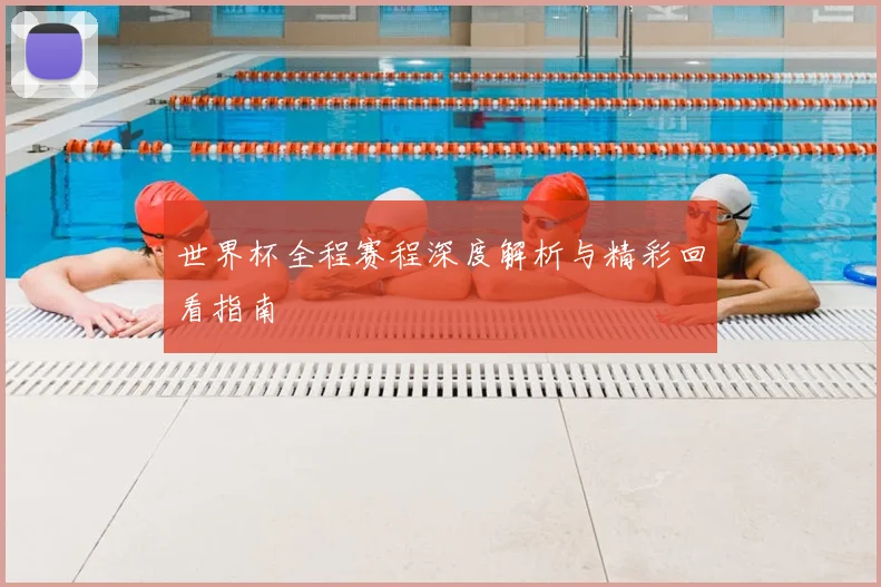 世界杯全程赛程深度解析与精彩回看指南
