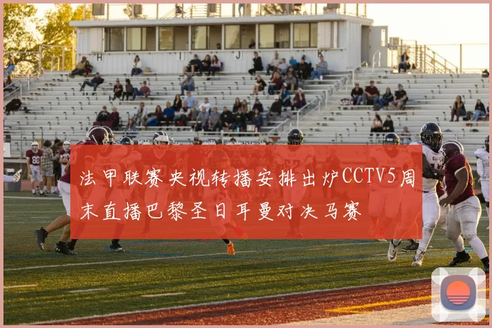 法甲联赛央视转播安排出炉CCTV5周末直播巴黎圣日耳曼对决马赛