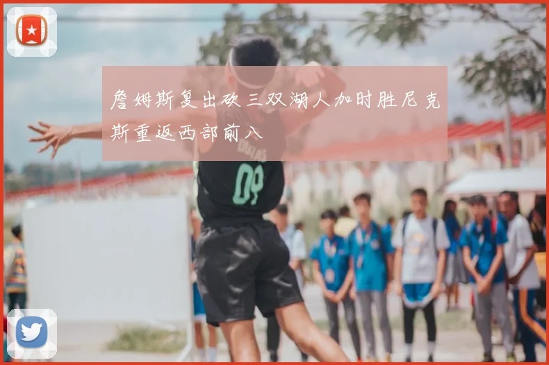 詹姆斯复出砍三双湖人加时胜尼克斯重返西部前八