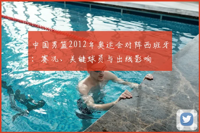 中国男篮2012年奥运会对阵西班牙：赛况、关键球员与出线影响