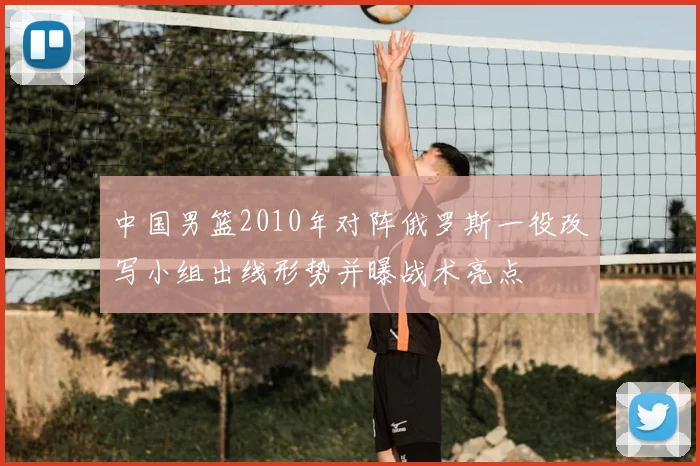 中国男篮2010年对阵俄罗斯一役改写小组出线形势并曝战术亮点