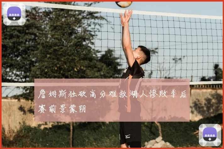 詹姆斯独砍高分难救湖人惨败季后赛前景蒙阴
