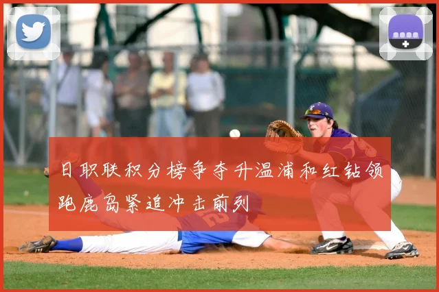 日职联积分榜争夺升温浦和红钻领跑鹿岛紧追冲击前列