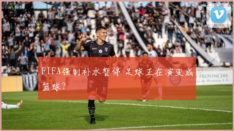 FIFA强制补水暂停 足球正在演变成篮球?