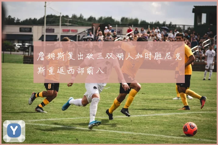 詹姆斯复出砍三双湖人加时胜尼克斯重返西部前八