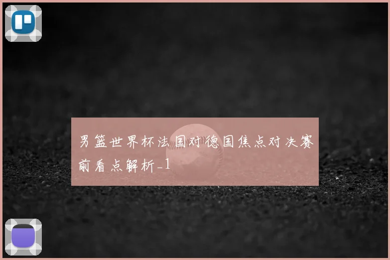 男篮世界杯法国对德国焦点对决赛前看点解析_1