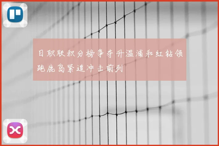 日职联积分榜争夺升温浦和红钻领跑鹿岛紧追冲击前列