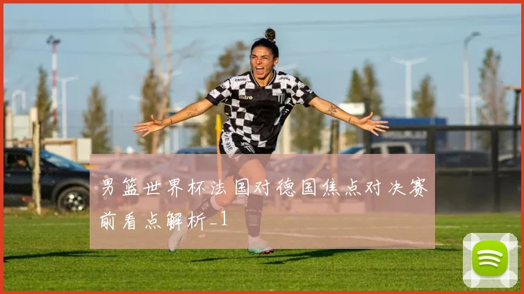 男篮世界杯法国对德国焦点对决赛前看点解析_1