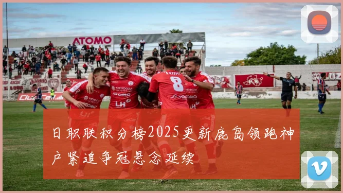 日职联积分榜2025更新鹿岛领跑神户紧追争冠悬念延续