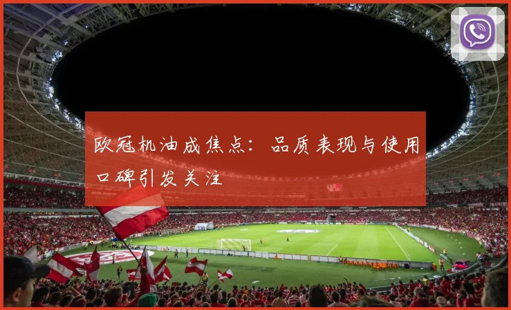 欧冠机油成焦点:品质表现与使用口碑引发关注