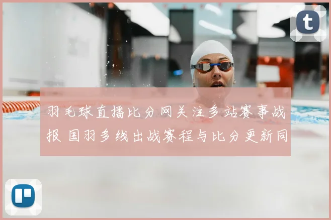 羽毛球直播比分网关注多站赛事战报 国羽多线出战赛程与比分更新同步公布