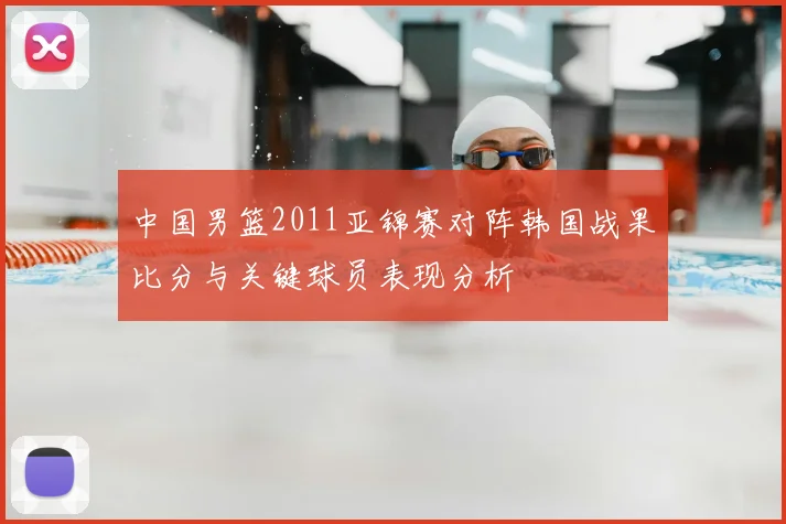 中国男篮2011亚锦赛对阵韩国战果比分与关键球员表现分析