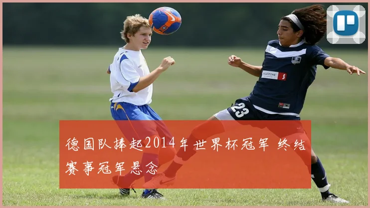 德国队捧起2014年世界杯冠军 终结赛事冠军悬念