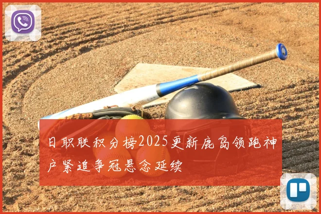 日职联积分榜2025更新鹿岛领跑神户紧追争冠悬念延续