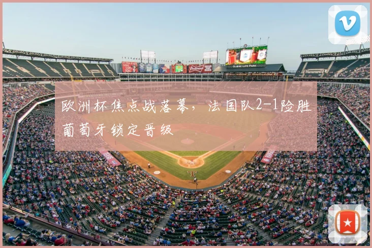 欧洲杯焦点战落幕,法国队2-1险胜葡萄牙锁定晋级