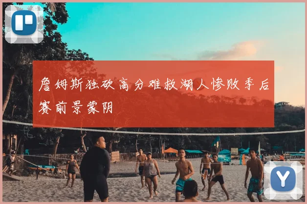 詹姆斯独砍高分难救湖人惨败季后赛前景蒙阴