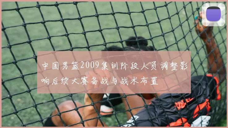 中国男篮2009集训阶段人员调整影响后续大赛备战与战术布置
