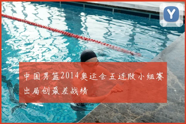 中国男篮2014奥运会五连败小组赛出局创最差战绩